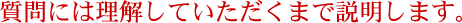 質問には理解していただくまで説明します。