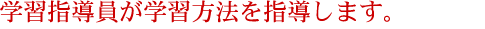 学習指導員が学習方法を指導します。