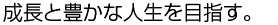 成長と豊かな人生を目指す。