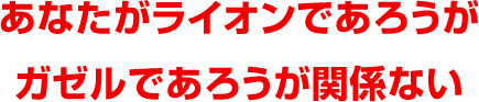 あなたがライオンであろうがガゼルであろうが関係ない