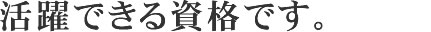 活躍できる資格です